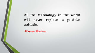 All the technology in the world
will never replace a positive
attitude.
-Harvey Mackay
 