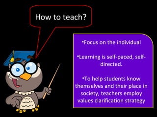 How to teach?
•Focus on the individual
•Learning is self-paced, self-
directed.
•To help students know
themselves and their place in
society, teachers employ
values clarification strategy
 