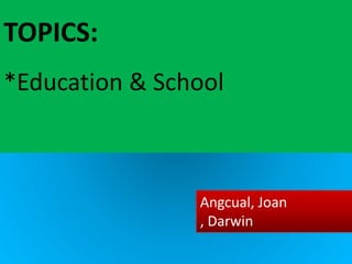 TOPICS:
*Education & School
Angcual, Joan
, Darwin
 