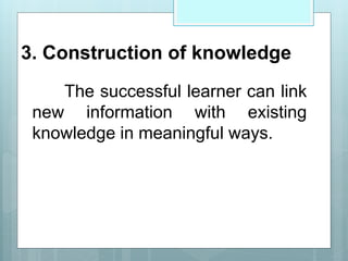 3. Construction of knowledge
The successful learner can link
new information with existing
knowledge in meaningful ways.
 