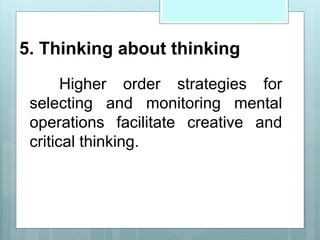 5. Thinking about thinking
Higher order strategies for
selecting and monitoring mental
operations facilitate creative and
critical thinking.
 