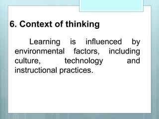 6. Context of thinking
Learning is influenced by
environmental factors, including
culture, technology and
instructional practices.
 