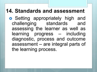 14. Standards and assessment
 Setting appropriately high and
challenging standards and
assessing the learner as well as
learning progress – including
diagnostic, process and outcome
assessment – are integral parts of
the learning process.
 
