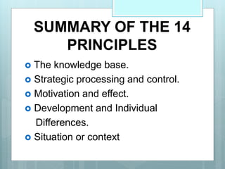 SUMMARY OF THE 14
PRINCIPLES
 The knowledge base.
 Strategic processing and control.
 Motivation and effect.
 Development and Individual
Differences.
 Situation or context
 