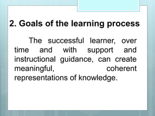 2. Goals of the learning process
The successful learner, over
time and with support and
instructional guidance, can create
meaningful, coherent
representations of knowledge.
 