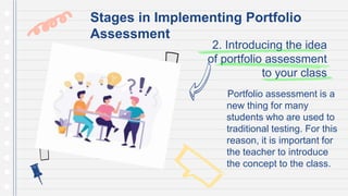 2. Introducing the idea
of portfolio assessment
to your class
Portfolio assessment is a
new thing for many
students who are used to
traditional testing. For this
reason, it is important for
the teacher to introduce
the concept to the class.
Stages in Implementing Portfolio
Assessment
 
