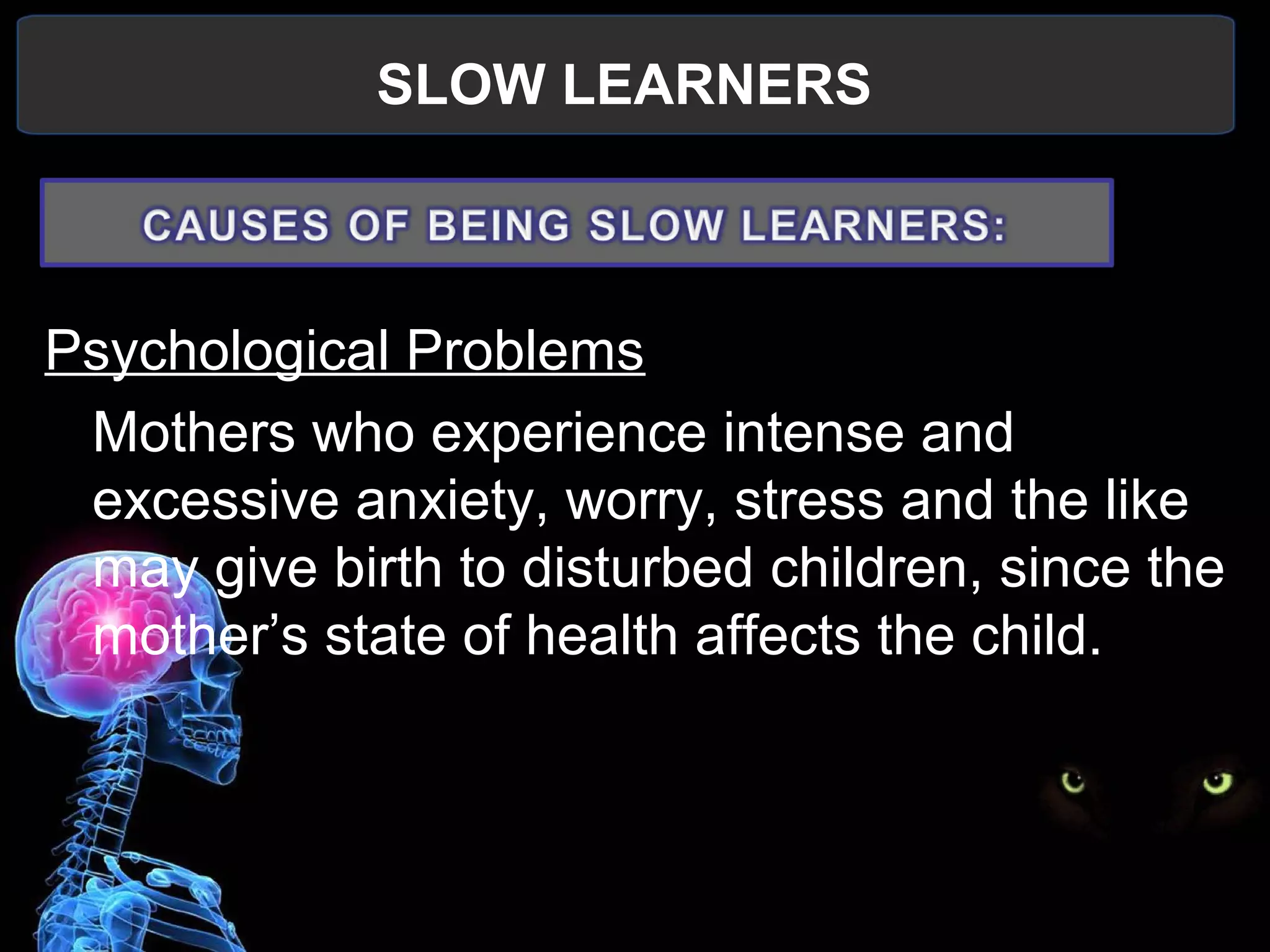 SLOW LEARNERS
 
Psychological Problems
Mothers who experience intense and 
excessive anxiety, worry, stress and the like 
may give birth to disturbed children, since the 
mother’s state of health affects the child. 
 