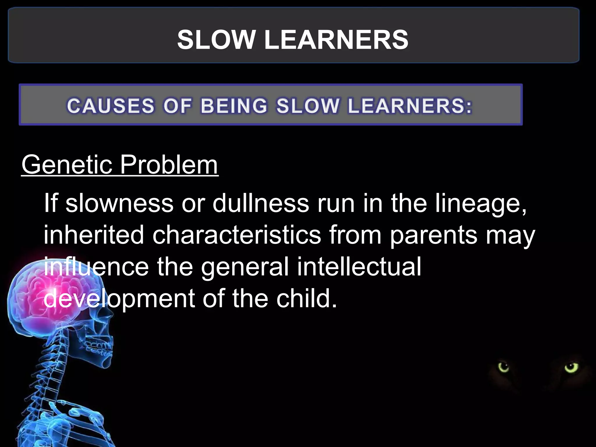 SLOW LEARNERS
 
Genetic Problem
If slowness or dullness run in the lineage, 
inherited characteristics from parents may 
influence the general intellectual 
development of the child.
 