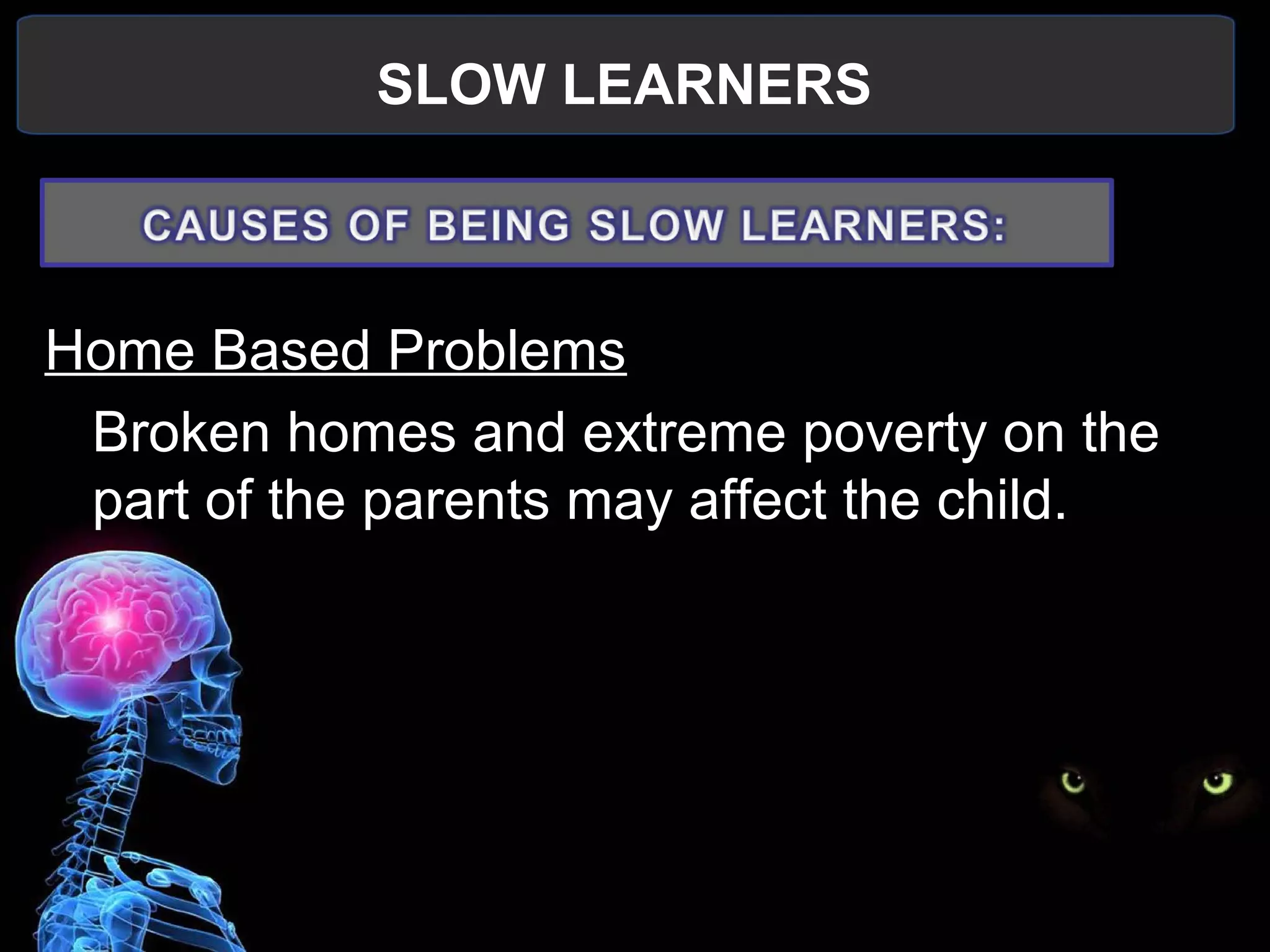 SLOW LEARNERS
 
Home Based Problems
Broken homes and extreme poverty on the 
part of the parents may affect the child.
 