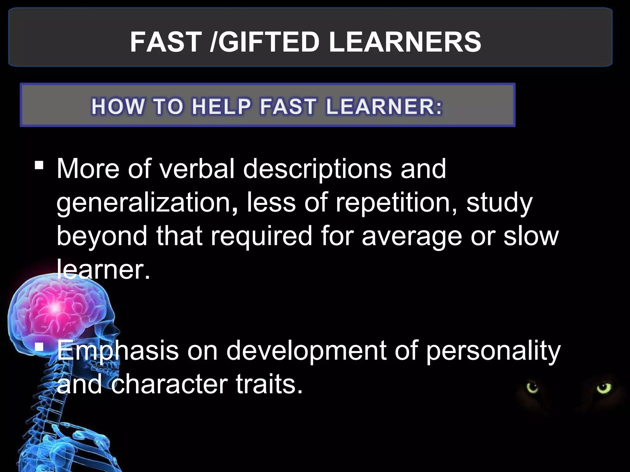 FAST /GIFTED LEARNERS
 
 More of verbal descriptions and 
generalization, less of repetition, study 
beyond that required for average or slow 
learner. 
 Emphasis on development of personality 
and character traits.
 
