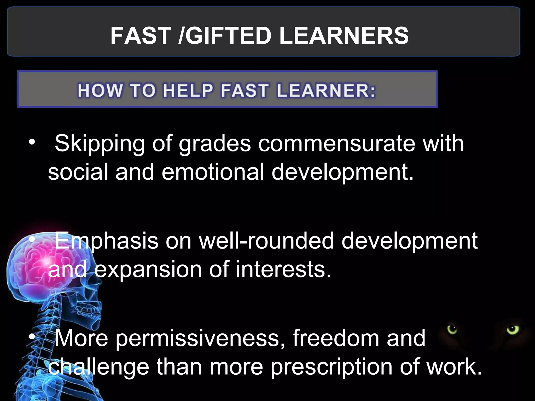 FAST /GIFTED LEARNERS
 
•  Skipping of grades commensurate with 
social and emotional development.
•  Emphasis on well-rounded development 
and expansion of interests.
•  More permissiveness, freedom and 
challenge than more prescription of work.
 
