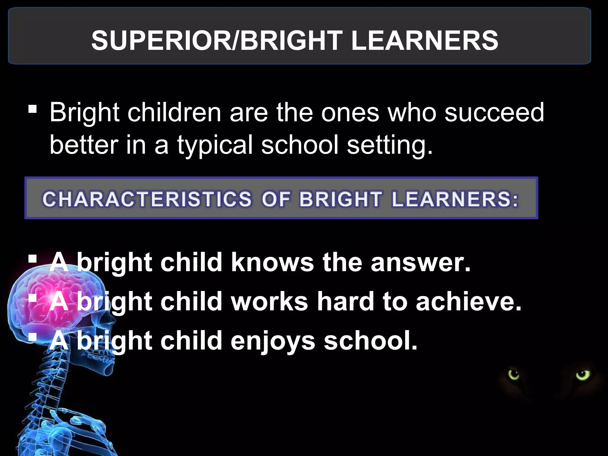 SUPERIOR/BRIGHT LEARNERS
 
 Bright children are the ones who succeed 
better in a typical school setting.
 A bright child knows the answer.
 A bright child works hard to achieve.
 A bright child enjoys school.
 