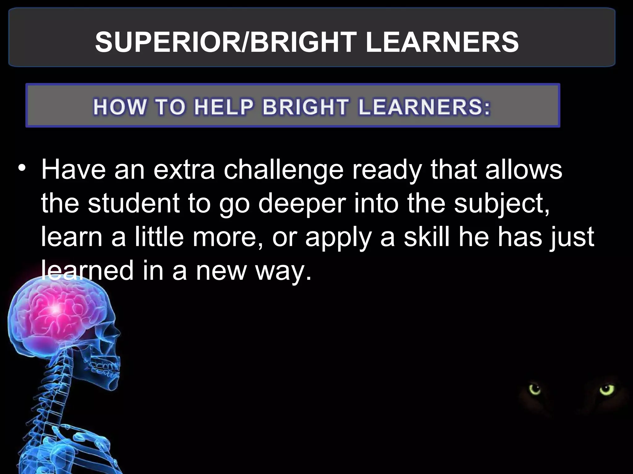 SUPERIOR/BRIGHT LEARNERS
 
• Have an extra challenge ready that allows 
the student to go deeper into the subject, 
learn a little more, or apply a skill he has just 
learned in a new way.
 