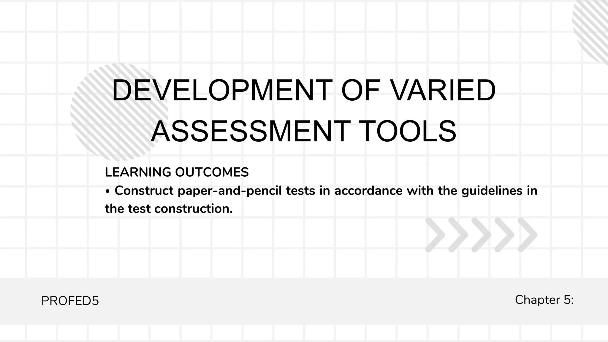 DEVELOPMENT OF VARIED
ASSESSMENT TOOLS
LEARNING OUTCOMES
⦁ Construct paper-and-pencil tests in accordance with the guidelines in
the test construction.
PROFED5 Chapter 5:
 