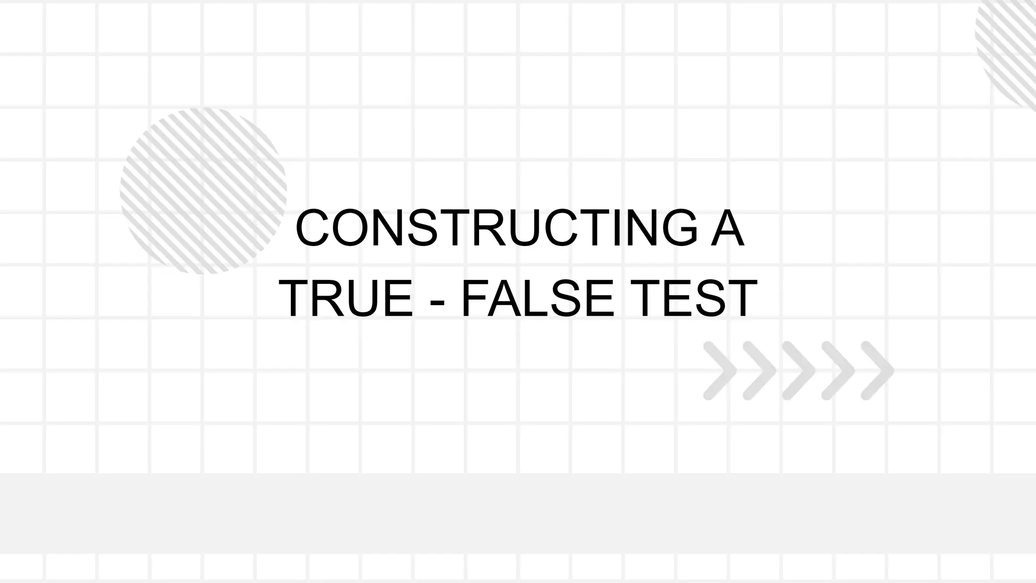 CONSTRUCTING A
TRUE - FALSE TEST
 