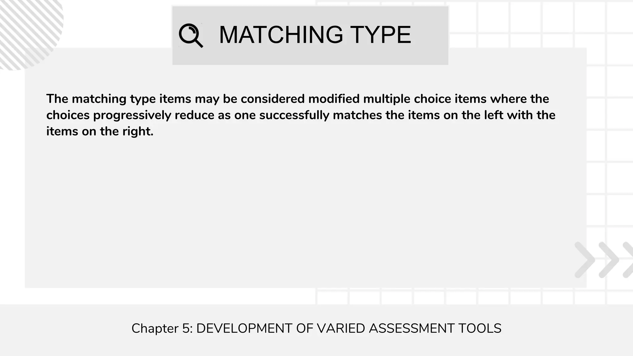 MATCHING TYPE
Chapter 5: DEVELOPMENT OF VARIED ASSESSMENT TOOLS
The matching type items may be considered modified multiple choice items where the
choices progressively reduce as one successfully matches the items on the left with the
items on the right.
 