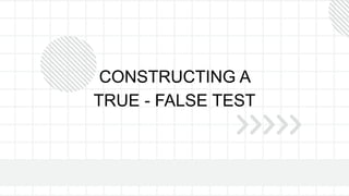 CONSTRUCTING A
TRUE - FALSE TEST
 