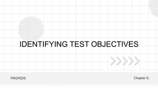 IDENTIFYING TEST OBJECTIVES
PROFED5 Chapter 5:
 