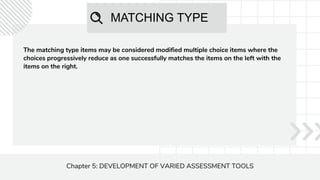 MATCHING TYPE
Chapter 5: DEVELOPMENT OF VARIED ASSESSMENT TOOLS
The matching type items may be considered modified multiple choice items where the
choices progressively reduce as one successfully matches the items on the left with the
items on the right.
 