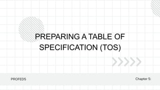 PREPARING A TABLE OF
SPECIFICATION (TOS)
PROFED5 Chapter 5:
 