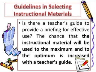 • Is there a teacher’s guide to
  provide a briefing for effective
  use? The chance that the
  instructional material will be
  used to the maximum and to
  the optimum is increased
  with a teacher’s guide.
 