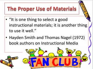 • “It is one thing to select a good
  instructional materials; it is another thing
  to use it well.”
• Hayden Smith and Thomas Nagel (1972)
  book authors on Instructional Media
 
