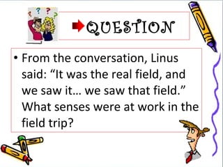 QUESTION
• From the conversation, Linus
  said: “It was the real field, and
  we saw it… we saw that field.”
  What senses were at work in the
  field trip?
 