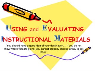 SING and                       VALUATING
NSTRUCTIONAL                                   ATERIALS
 “You should have a good idea of your destination.... If you do not
know where you are going, you cannot properly choose a way to get
                             there.”
 