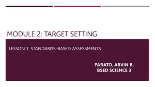 MODULE 2: TARGET SETTING
LESSON 1: STANDARDS-BASED ASSESSMENTS
PARATO, ARVIN B.
BSED SCIENCE 3
 