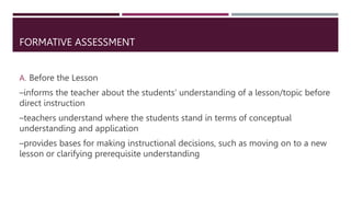 FORMATIVE ASSESSMENT
B. During the Lesson Proper
– informs teachers of the progress of the students in relation to the
dev...