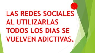 LAS REDES SOCIALES
AL UTILIZARLAS
TODOS LOS DIAS SE
VUELVEN ADICTIVAS.
 