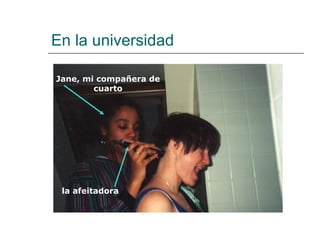 En la universidad la afeitadora Jane, mi compañera de cuarto 