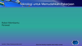 19
Teknologi untuk Memudahkan Pekerjaan
Robot Membantu
Perawat
Sumber: https://www.youtube.com/ Moxi the friendly hospital robot helps nurses
 