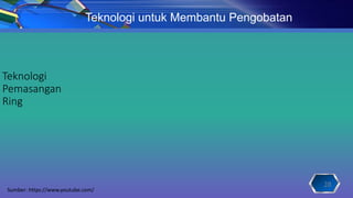 Teknologi
Pemasangan
Ring
Sumber: https://www.youtube.com/
Teknologi untuk Membantu Pengobatan
28
 
