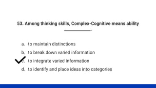 53. Among thinking skills, Complex-Cognitive means ability
_____________.
a. to maintain distinctions
b. to break down varied information
c. to integrate varied information
d. to identify and place ideas into categories
 