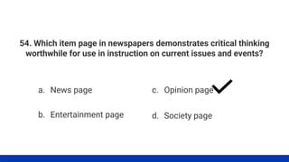54. Which item page in newspapers demonstrates critical thinking
worthwhile for use in instruction on current issues and events?
a. News page
b. Entertainment page
c. Opinion page
d. Society page
 