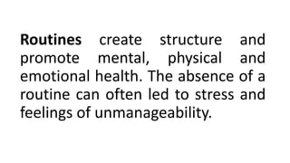 Routines create structure and
promote mental, physical and
emotional health. The absence of a
routine can often led to stress and
feelings of unmanageability.
 