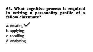 63. What cognitive process is required
in writing a personality profile of a
fellow classmate?
a. creating
b. applying
c. recalling
d. analyzing
 