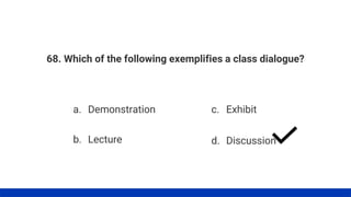 68. Which of the following exemplifies a class dialogue?
a. Demonstration
b. Lecture
c. Exhibit
d. Discussion
 