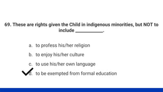 69. These are rights given the Child in indigenous minorities, but NOT to
include _____________.
a. to profess his/her religion
b. to enjoy his/her culture
c. to use his/her own language
d. to be exempted from formal education
 