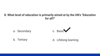8. What level of education is primarily aimed at by the UN's "Education
for all?"
a. Secondary
b. Tertiary
c. Basic
d. Lifelong learning
 