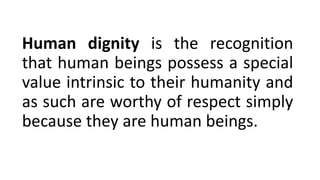 Human dignity is the recognition
that human beings possess a special
value intrinsic to their humanity and
as such are worthy of respect simply
because they are human beings.
 