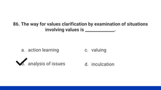 86. The way for values clarification by examination of situations
involving values is ______________.
a. action learning
b. analysis of issues
c. valuing
d. inculcation
 