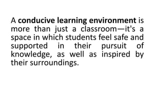 A conducive learning environment is
more than just a classroom—it's a
space in which students feel safe and
supported in their pursuit of
knowledge, as well as inspired by
their surroundings.
 