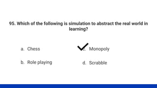 95. Which of the following is simulation to abstract the real world in
learning?
a. Chess
b. Role playing
c. Monopoly
d. Scrabble
 