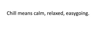 Chill means calm, relaxed, easygoing.
 
