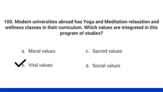 100. Modern universities abroad has Yoga and Meditation relaxation and
wellness classes in their curriculum. Which values are integrated in this
program of studies?
a. Moral values
b. Vital values
c. Sacred values
d. Social values
 