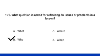 101. What question is asked for reflecting on issues or problems in a
lesson?
a. What
b. Why
c. Where
d. When
 