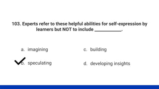 103. Experts refer to these helpful abilities for self-expression by
learners but NOT to include _____________.
a. imagining
b. speculating
c. building
d. developing insights
 