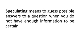 Speculating means to guess possible
answers to a question when you do
not have enough information to be
certain
 